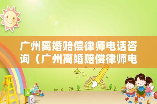 廣州離婚賠償律師電話咨詢（廣州離婚賠償律師電話咨詢熱線）