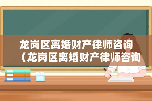 龍崗區離婚財產律師咨詢（龍崗區離婚財產律師咨詢電話號碼）