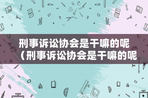 刑事訴訟協會是干嘛的呢（刑事訴訟協會是干嘛的呢怎么舉報）