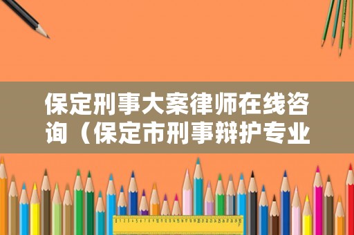 保定刑事大案律師在線咨詢（保定市刑事辯護專業律師）