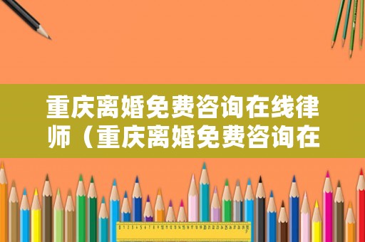 重慶離婚免費(fèi)咨詢?cè)诰€律師（重慶離婚免費(fèi)咨詢?cè)诰€律師電話）