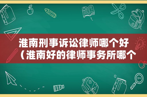 淮南刑事訴訟律師哪個好（淮南好的律師事務所哪個好）