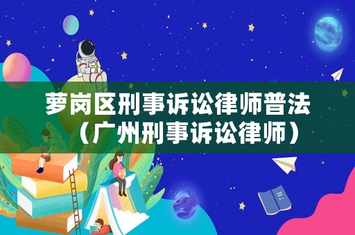 蘿崗區刑事訴訟律師普法（廣州刑事訴訟律師）