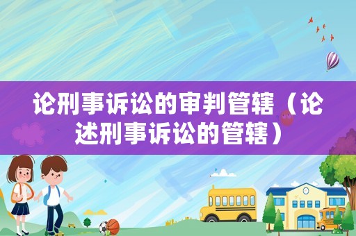 論刑事訴訟的審判管轄（論述刑事訴訟的管轄）