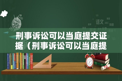 刑事訴訟可以當庭提交證據（刑事訴訟可以當庭提交證據嗎）