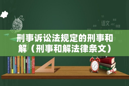 刑事訴訟法規定的刑事和解（刑事和解法律條文）