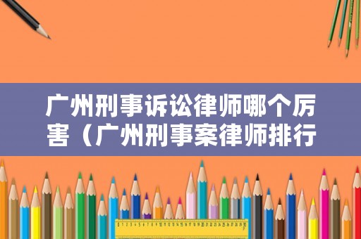 廣州刑事訴訟律師哪個厲害（廣州刑事案律師排行）