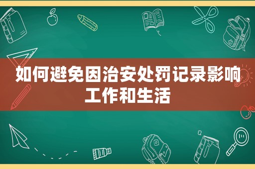 如何避免因治安處罰記錄影響工作和生活