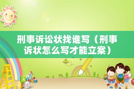 刑事訴訟狀找誰寫（刑事訴狀怎么寫才能立案）