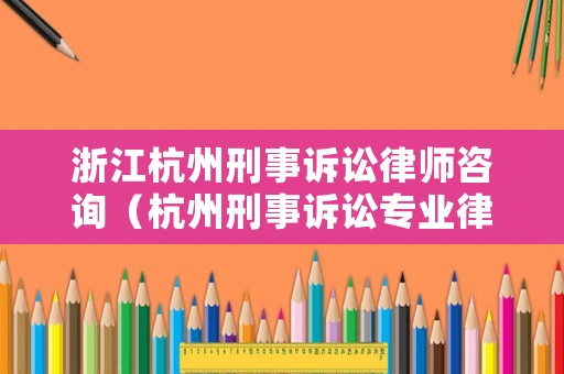 浙江杭州刑事訴訟律師咨詢（杭州刑事訴訟專業(yè)律師）