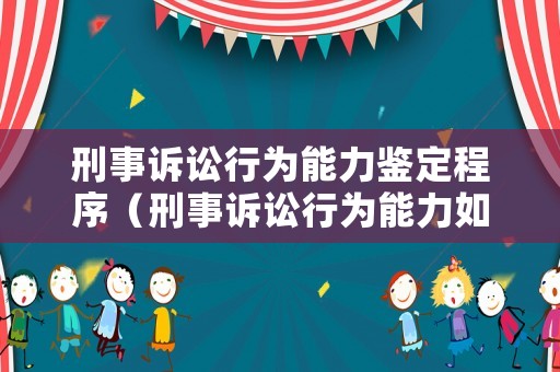 刑事訴訟行為能力鑒定程序（刑事訴訟行為能力如何鑒定）