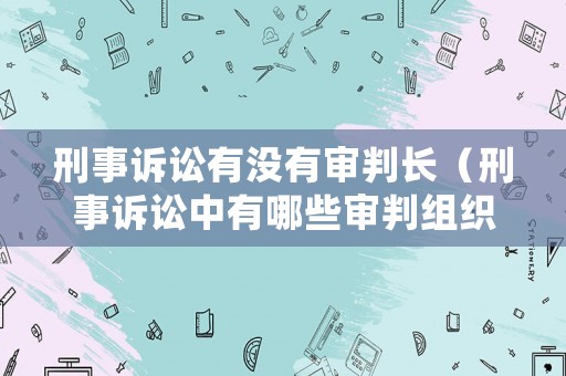刑事訴訟有沒有審判長（刑事訴訟中有哪些審判組織）