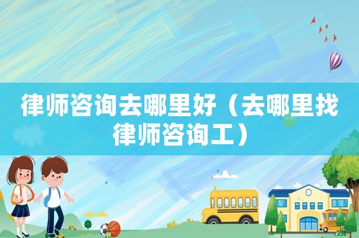 律師咨詢?nèi)ツ睦锖茫ㄈツ睦镎衣蓭熥稍児ぃ? title=