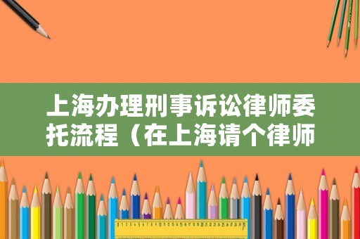 上海辦理刑事訴訟律師委托流程（在上海請個律師辦刑事案件多少錢）