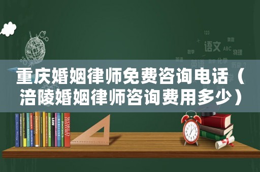 重慶婚姻律師免費咨詢電話（涪陵婚姻律師咨詢費用多少）