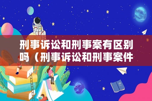 刑事訴訟和刑事案有區別嗎（刑事訴訟和刑事案件的區別）