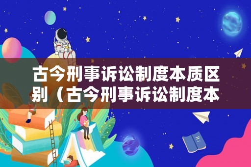 古今刑事訴訟制度本質(zhì)區(qū)別（古今刑事訴訟制度本質(zhì)區(qū)別在于）