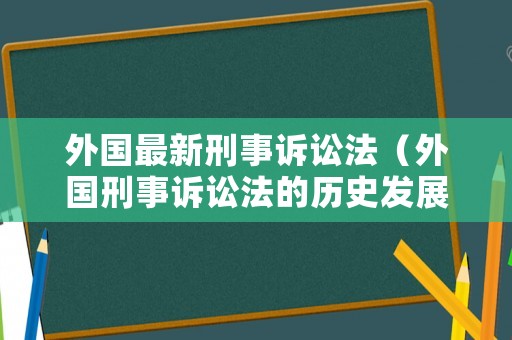 外國(guó)最新刑事訴訟法（外國(guó)刑事訴訟法的歷史發(fā)展）