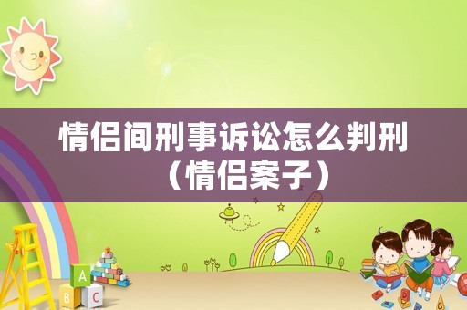 情侶間刑事訴訟怎么判刑（情侶案子）