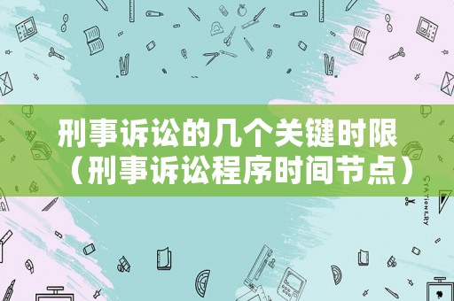 刑事訴訟的幾個關鍵時限（刑事訴訟程序時間節(jié)點）