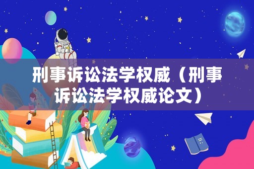 刑事訴訟法學權威（刑事訴訟法學權威論文）