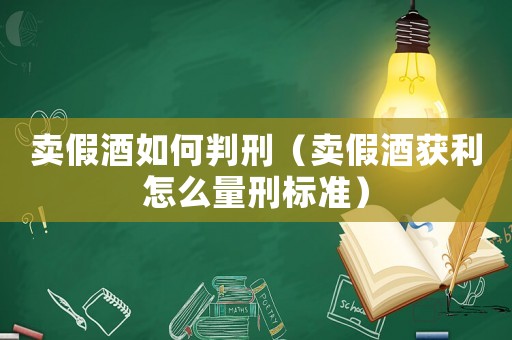 賣假酒如何判刑（賣假酒獲利怎么量刑標準）