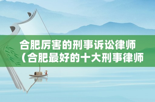 合肥厲害的刑事訴訟律師（合肥最好的十大刑事律師）