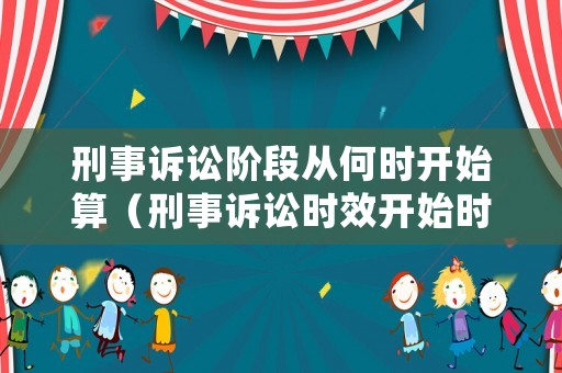 刑事訴訟階段從何時開始算（刑事訴訟時效開始時間）
