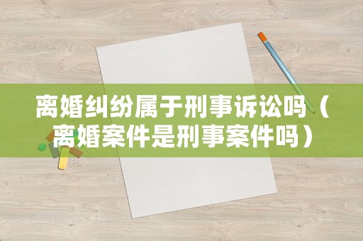 離婚糾紛屬于刑事訴訟嗎（離婚案件是刑事案件嗎）