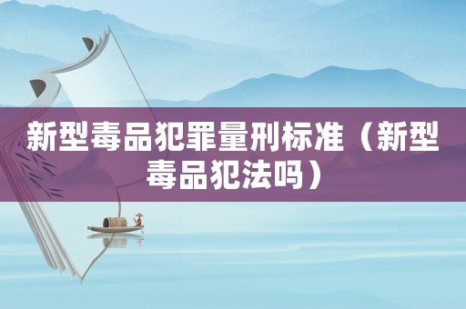 新型毒品犯罪量刑標準（新型毒品犯法嗎）