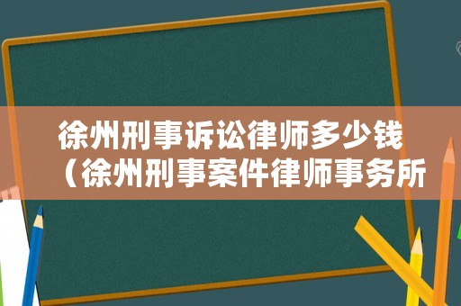 徐州刑事訴訟律師多少錢（徐州刑事案件律師事務所排名）