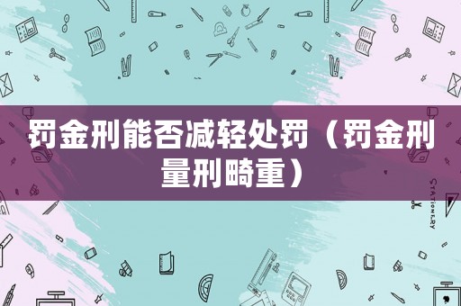 罰金刑能否減輕處罰（罰金刑量刑畸重）
