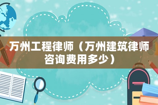 萬州工程律師（萬州建筑律師咨詢費用多少）