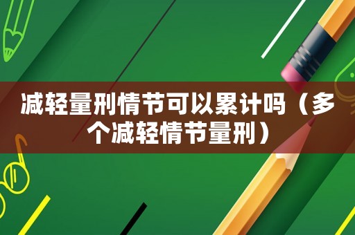 減輕量刑情節(jié)可以累計嗎（多個減輕情節(jié)量刑）