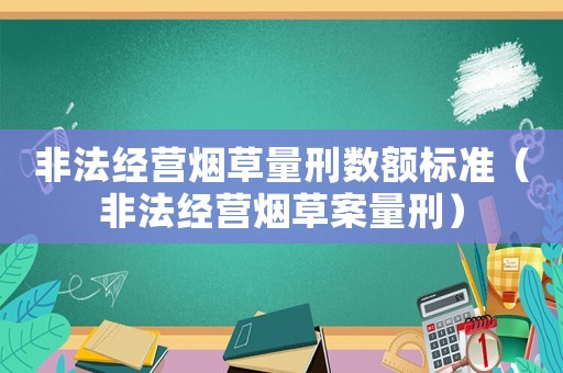 非法經營煙草量刑數額標準（非法經營煙草案量刑）