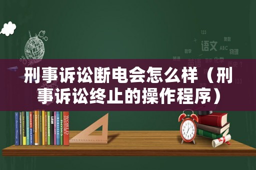 刑事訴訟斷電會怎么樣（刑事訴訟終止的操作程序）