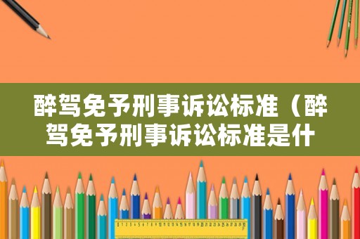 醉駕免予刑事訴訟標準（醉駕免予刑事訴訟標準是什么）