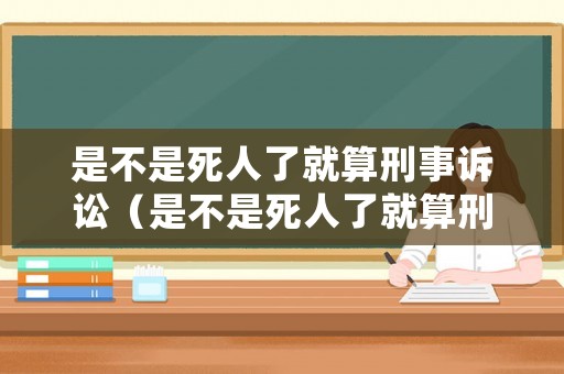 是不是死人了就算刑事訴訟（是不是死人了就算刑事訴訟了）