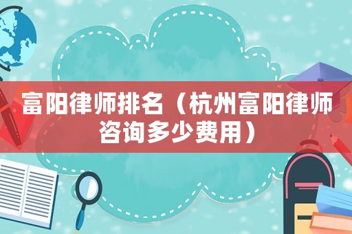 富陽律師排名（杭州富陽律師咨詢多少費(fèi)用）