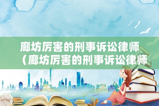 廊坊厲害的刑事訴訟律師（廊坊厲害的刑事訴訟律師是誰）