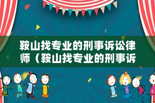 鞍山找專業的刑事訴訟律師（鞍山找專業的刑事訴訟律師事務所）