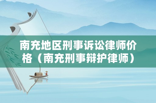 南充地區(qū)刑事訴訟律師價格（南充刑事辯護律師）