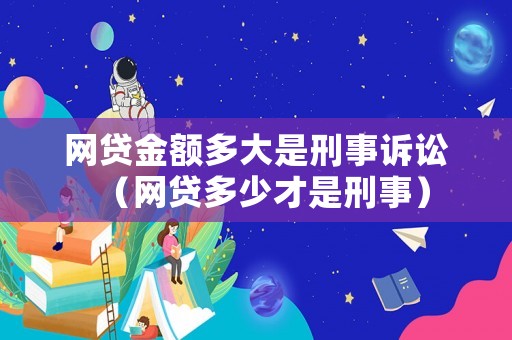 網貸金額多大是刑事訴訟（網貸多少才是刑事）