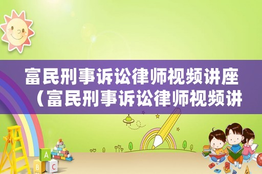 富民刑事訴訟律師視頻講座（富民刑事訴訟律師視頻講座心得體會(huì)）