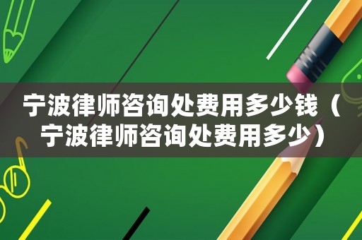 寧波律師咨詢處費用多少錢（寧波律師咨詢處費用多少）