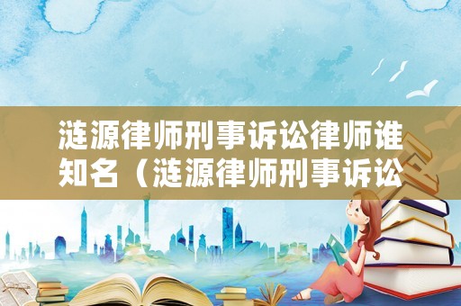 漣源律師刑事訴訟律師誰知名（漣源律師刑事訴訟律師誰知名的）