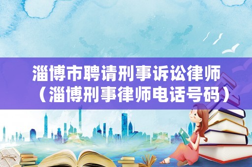 淄博市聘請刑事訴訟律師（淄博刑事律師電話號碼）
