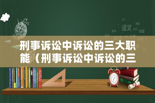 刑事訴訟中訴訟的三大職能（刑事訴訟中訴訟的三大職能包括）