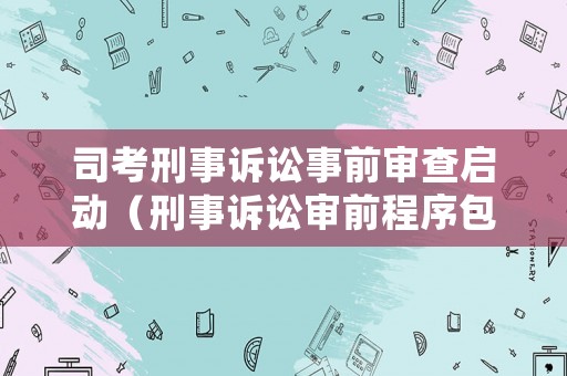 司考刑事訴訟事前審查啟動（刑事訴訟審前程序包括哪些）