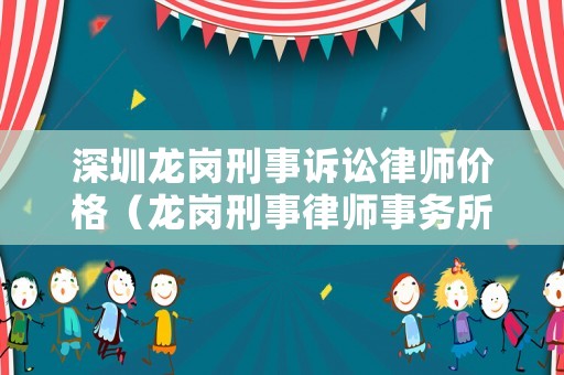 深圳龍崗刑事訴訟律師價格（龍崗刑事律師事務(wù)所）